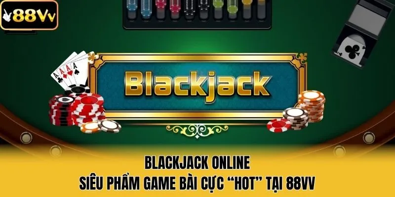 BlackJack Online - Siêu Phẩm Game Bài Cực “Hot” Tại 88vv